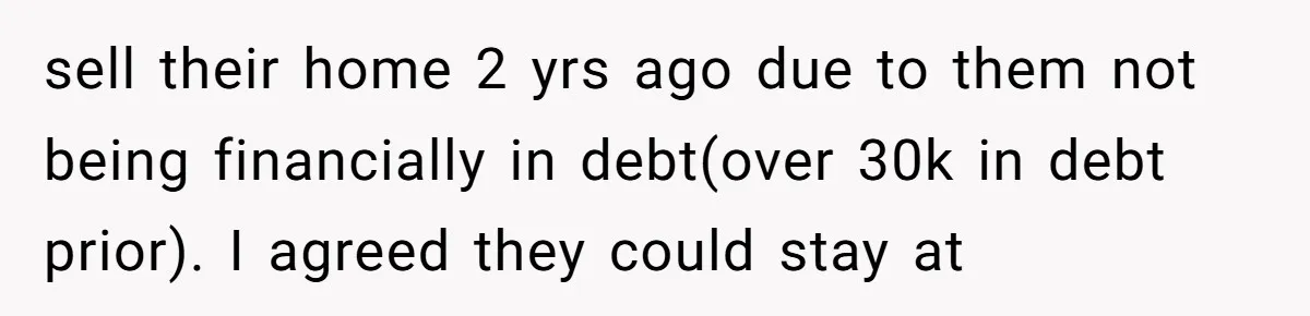 sell their home 2 yrs ago due to them not being financially in debt(over 30k in debt prior). I agreed they could stay at