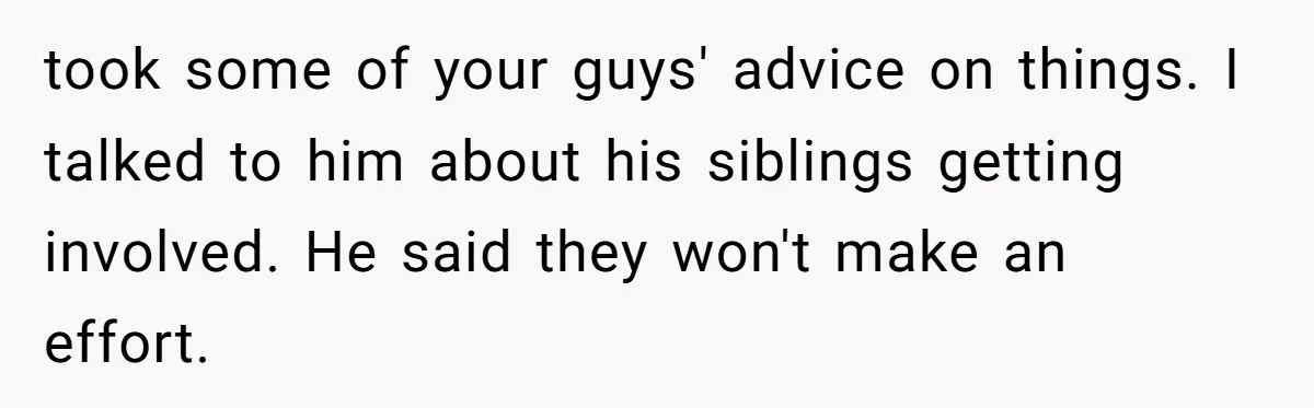 took some of your guys' advice on things. I talked to him about his siblings getting involved. He said they won't make an effort.