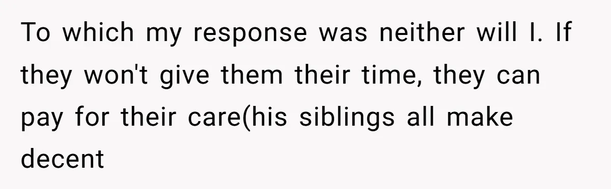 To which my response was neither will I. If they won't give them their time, they can pay for their care(his siblings all make decent