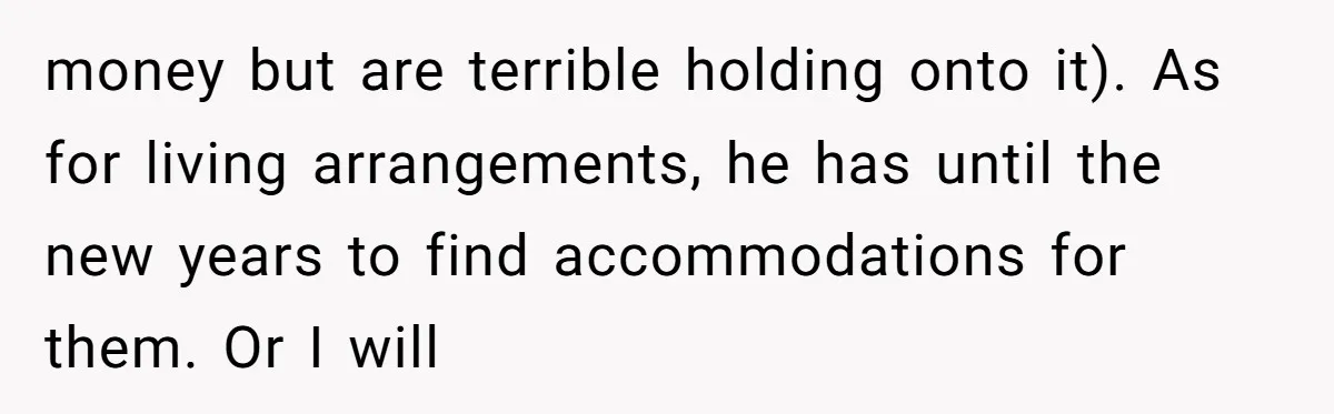 money but are terrible holding onto it). As for living arrangements, he has until the new years to find accommodations for them. Or I will