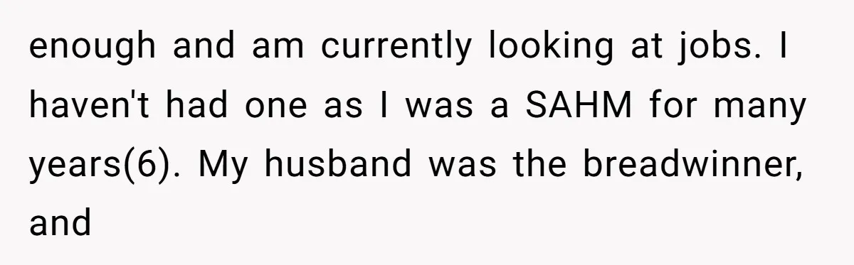 enough and am currently looking at jobs. I haven't had one as I was a SAHM for many years(6). My husband was the breadwinner, and
