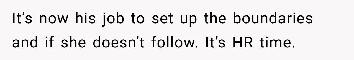 It’s now his job to set up the boundaries and if she doesn’t follow. It’s HR time.