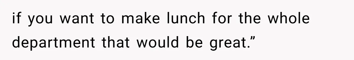 if you want to make lunch for the whole department that would be great.”