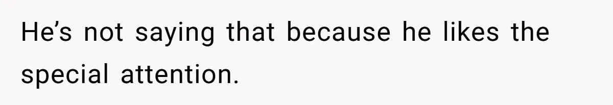He’s not saying that because he likes the special attention.
