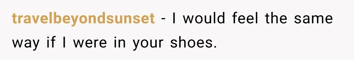 travelbeyondsunset − I would feel the same way if I were in your shoes.