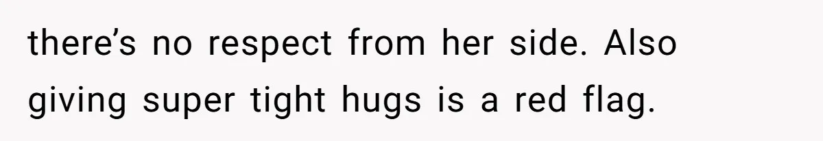 there’s no respect from her side. Also giving super tight hugs is a red flag.
