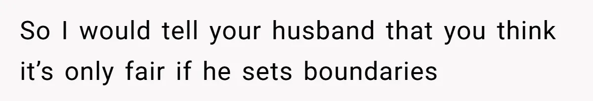 So I would tell your husband that you think it’s only fair if he sets boundaries
