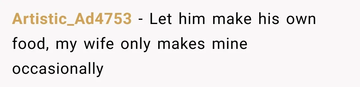 Artistic_Ad4753 − Let him make his own food, my wife only makes mine occasionally