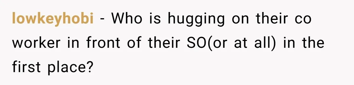 lowkeyhobi − Who is hugging on their co worker in front of their SO(or at all) in the first place?