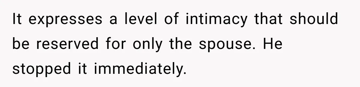 It expresses a level of intimacy that should be reserved for only the spouse. He stopped it immediately.