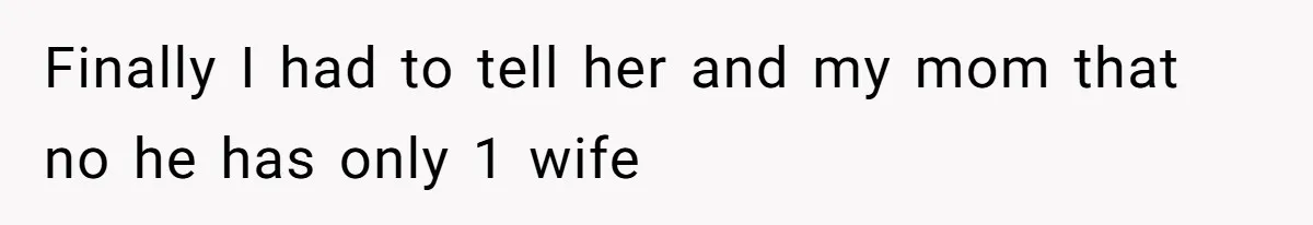 Finally I had to tell her and my mom that no he has only 1 wife