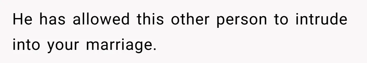 He has allowed this other person to intrude into your marriage.