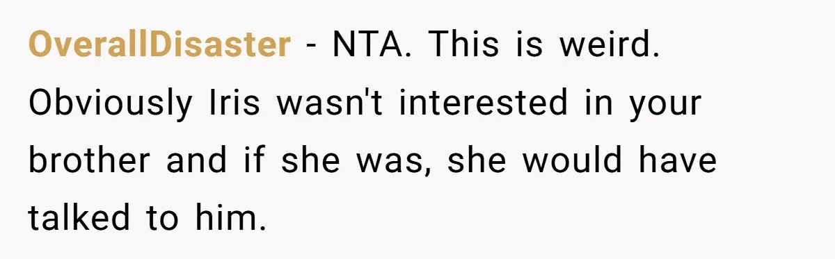 OverallDisaster − NTA. This is weird. Obviously Iris wasn't interested in your brother and if she was, she would have talked to him.