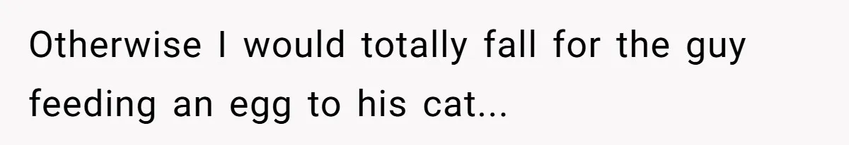 Otherwise I would totally fall for the guy feeding an egg to his cat...