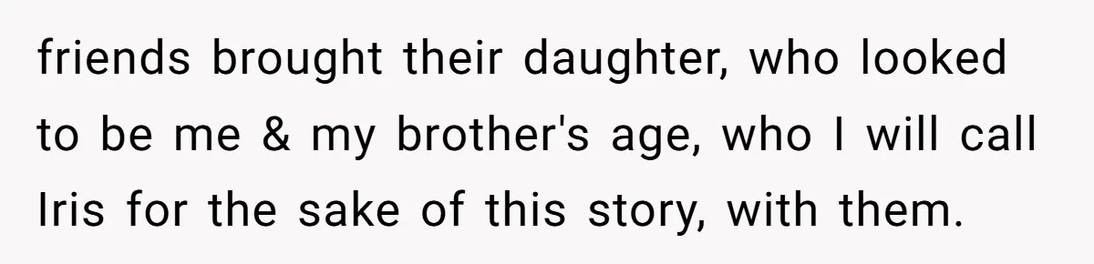 friends brought their daughter, who looked to be me & my brother's age, who I will call Iris for the sake of this story, with them.
