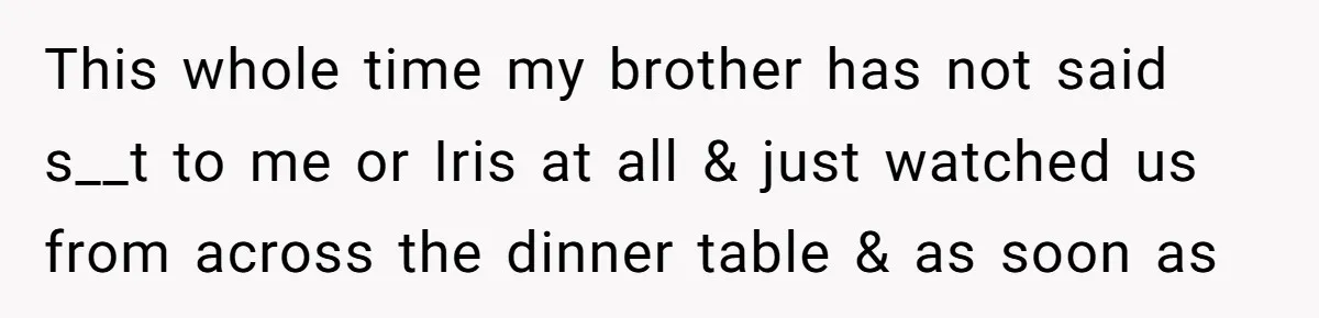 This whole time my brother has not said s__t to me or Iris at all & just watched us from across the dinner table & as soon as