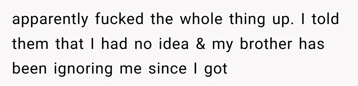 apparently fucked the whole thing up. I told them that I had no idea & my brother has been ignoring me since I got