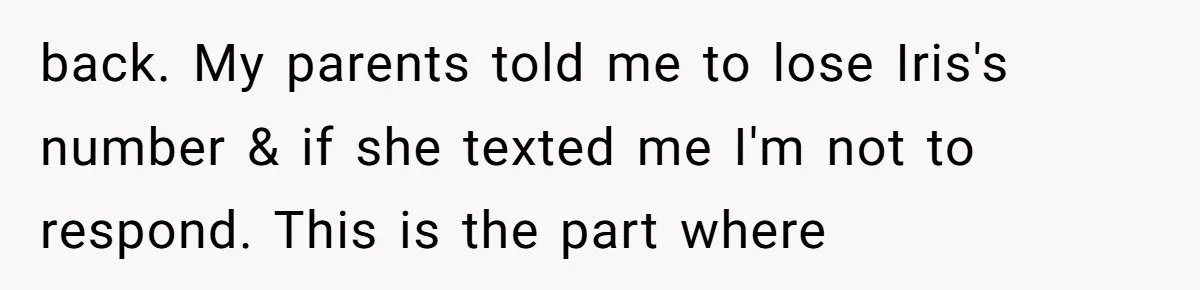 back. My parents told me to lose Iris's number & if she texted me I'm not to respond. This is the part where
