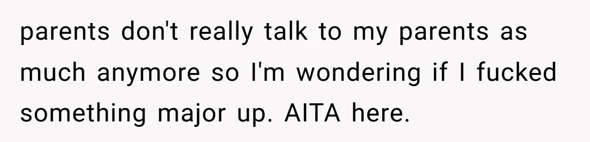 parents don't really talk to my parents as much anymore so I'm wondering if I fucked something major up. AITA here.