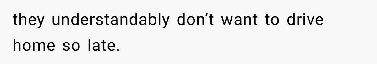 they understandably don’t want to drive home so late.