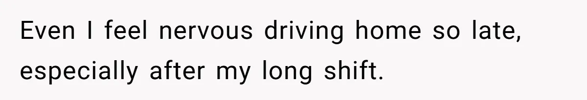 Even I feel nervous driving home so late, especially after my long shift.