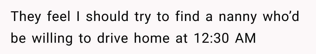 They feel I should try to find a nanny who’d be willing to drive home at 12:30 AM