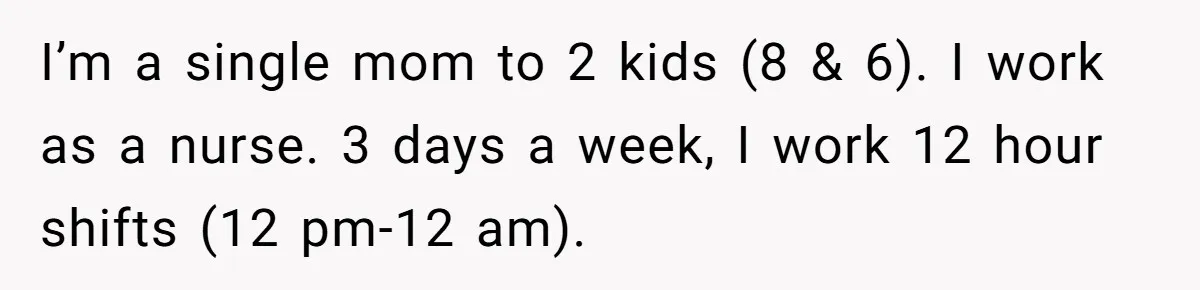 I’m a single mom to 2 kids (8 & 6). I work as a nurse. 3 days a week, I work 12 hour shifts (12 pm-12 am).