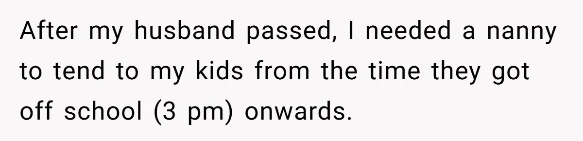 After my husband passed, I needed a nanny to tend to my kids from the time they got off school (3 pm) onwards.