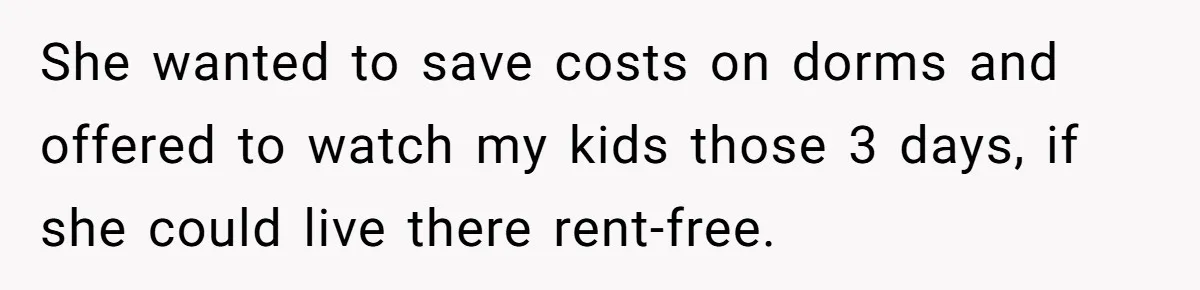 She wanted to save costs on dorms and offered to watch my kids those 3 days, if she could live there rent-free.