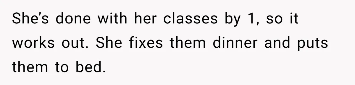 She’s done with her classes by 1, so it works out. She fixes them dinner and puts them to bed.