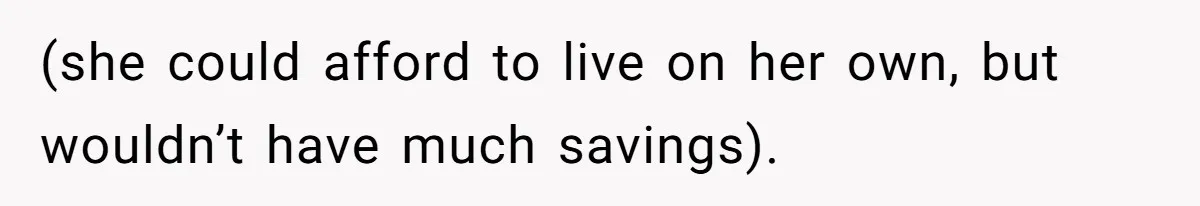 (she could afford to live on her own, but wouldn’t have much savings).
