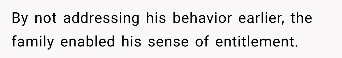By not addressing his behavior earlier, the family enabled his sense of entitlement.