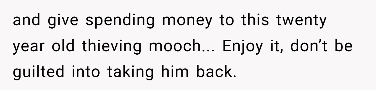 and give spending money to this twenty year old thieving mooch... Enjoy it, don’t be guilted into taking him back.