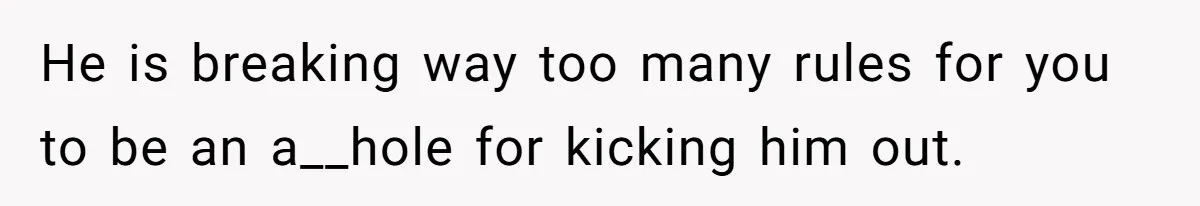 He is breaking way too many rules for you to be an a__hole for kicking him out.