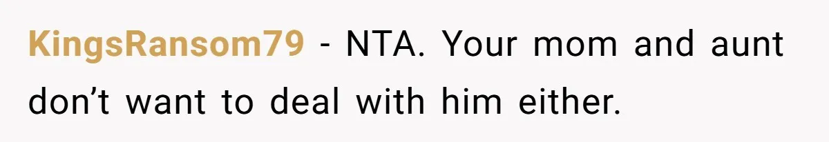 KingsRansom79 − NTA. Your mom and aunt don’t want to deal with him either.