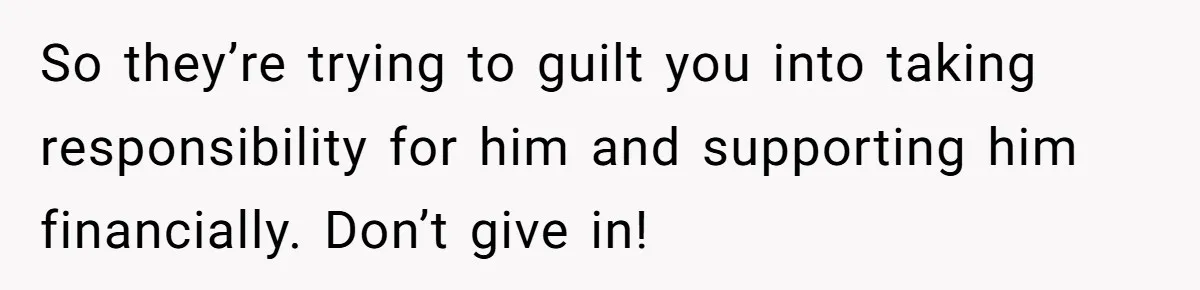 So they’re trying to guilt you into taking responsibility for him and supporting him financially. Don’t give in!