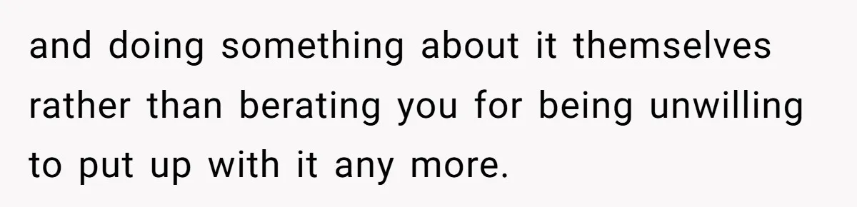 and doing something about it themselves rather than berating you for being unwilling to put up with it any more.