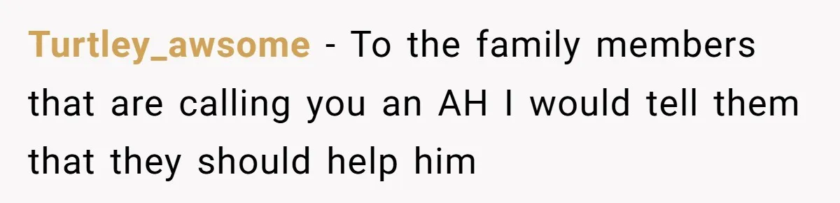 Turtley_awsome − To the family members that are calling you an AH I would tell them that they should help him
