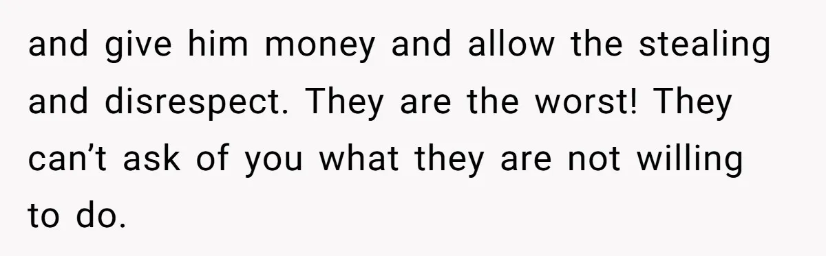 and give him money and allow the stealing and disrespect. They are the worst! They can’t ask of you what they are not willing to do.
