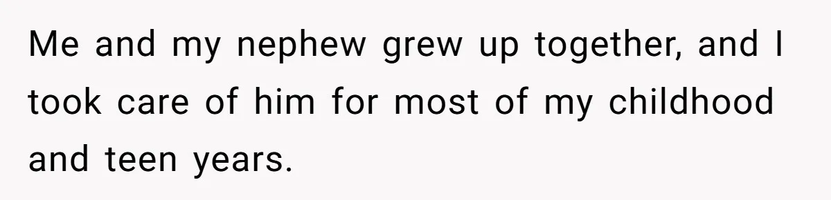 Me and my nephew grew up together, and I took care of him for most of my childhood and teen years.