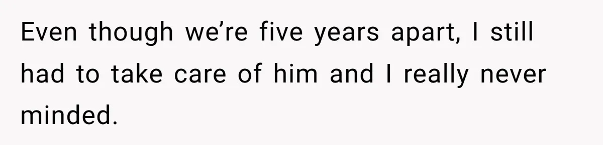 Even though we’re five years apart, I still had to take care of him and I really never minded.