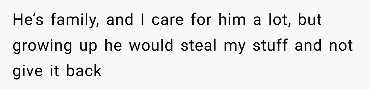 He’s family, and I care for him a lot, but growing up he would steal my stuff and not give it back