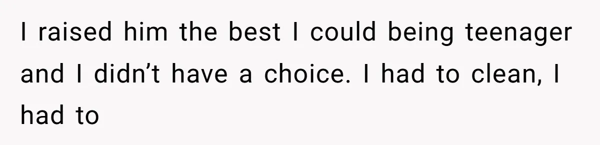 I raised him the best I could being teenager and I didn’t have a choice. I had to clean, I had to