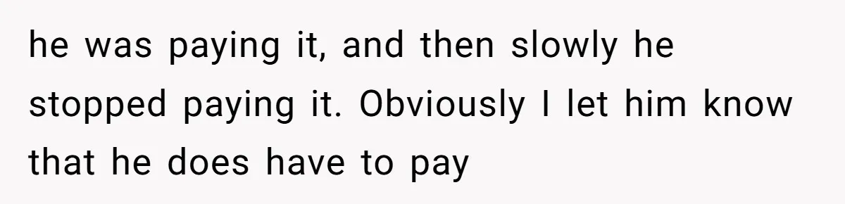 he was paying it, and then slowly he stopped paying it. Obviously I let him know that he does have to pay
