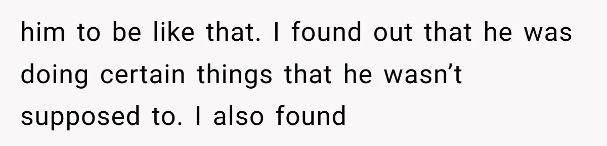 him to be like that. I found out that he was doing certain things that he wasn’t supposed to. I also found