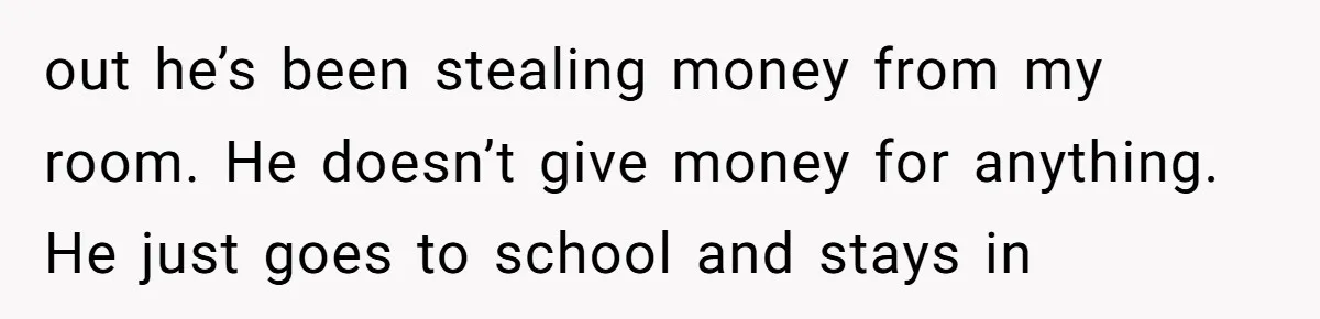 out he’s been stealing money from my room. He doesn’t give money for anything. He just goes to school and stays in