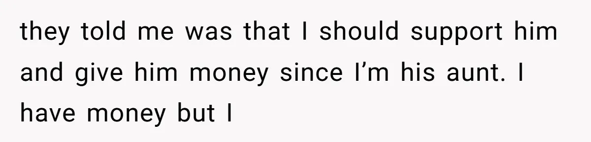 they told me was that I should support him and give him money since I’m his aunt. I have money but I