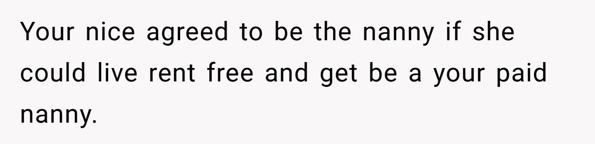 Your nice agreed to be the nanny if she could live rent free and get be a your paid nanny.