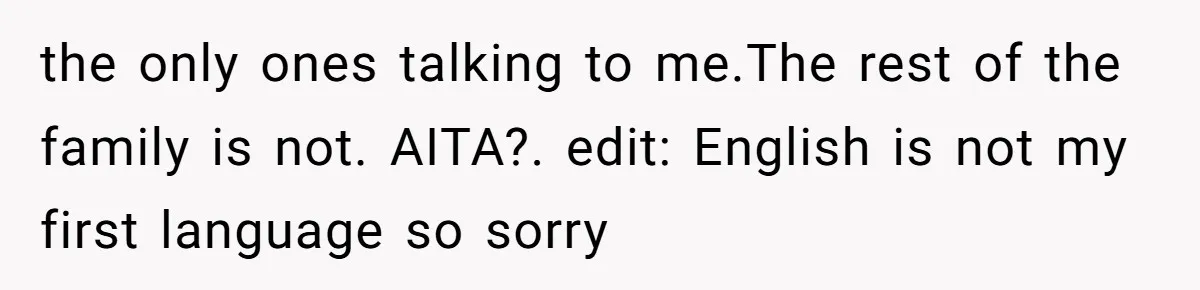 the only ones talking to me.The rest of the family is not. AITA?. edit: English is not my first language so sorry