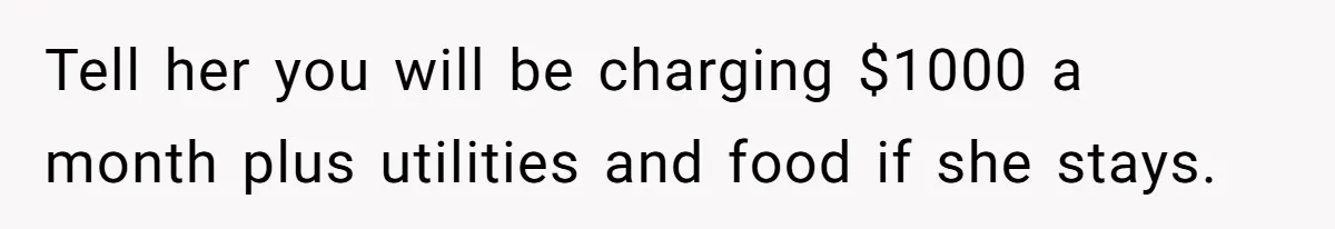 Tell her you will be charging $1000 a month plus utilities and food if she stays.